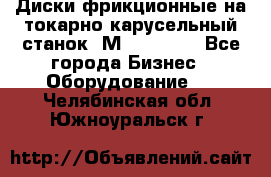 Диски фрикционные на токарно-карусельный станок 1М553, 1531 - Все города Бизнес » Оборудование   . Челябинская обл.,Южноуральск г.